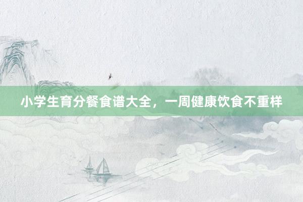 小学生育分餐食谱大全，一周健康饮食不重样