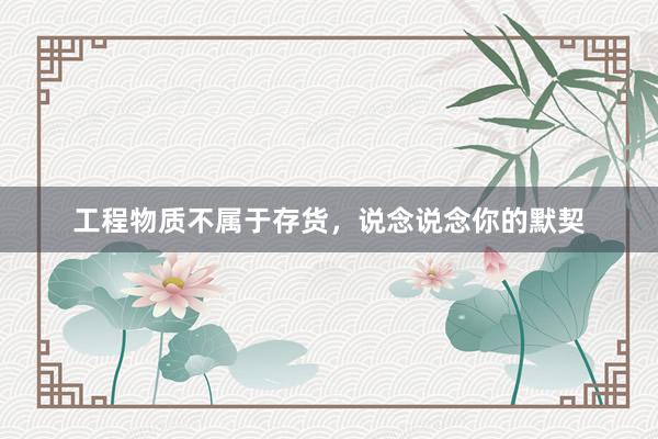 工程物质不属于存货，说念说念你的默契