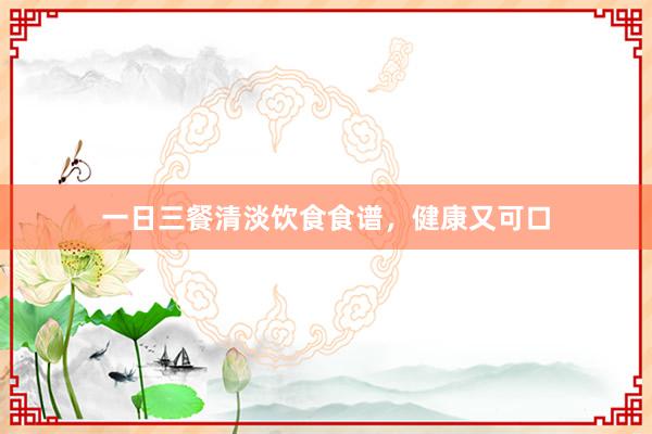 一日三餐清淡饮食食谱，健康又可口