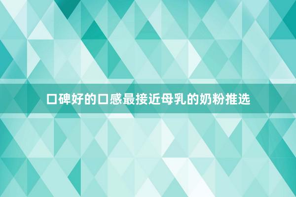 口碑好的口感最接近母乳的奶粉推选