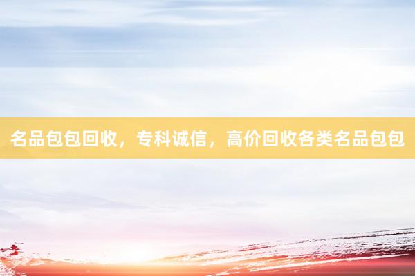 名品包包回收，专科诚信，高价回收各类名品包包