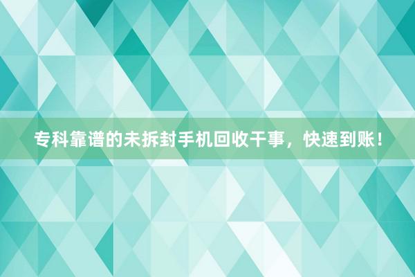 专科靠谱的未拆封手机回收干事，快速到账！