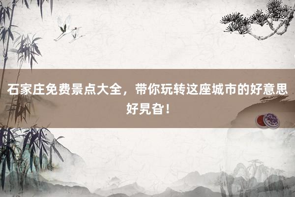 石家庄免费景点大全，带你玩转这座城市的好意思好旯旮！