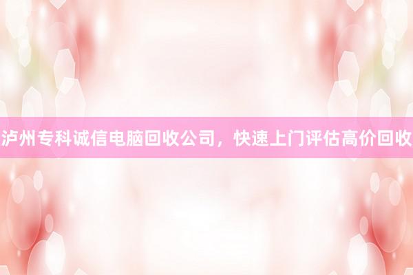 泸州专科诚信电脑回收公司，快速上门评估高价回收